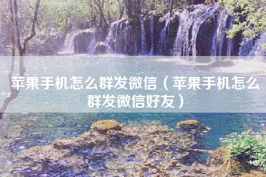 苹果手机怎么群发微信(苹果手机怎么群发微信好友)